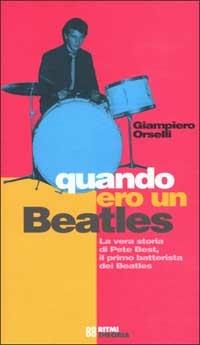 Quando ero un Beatles. La vera storia di Pete Best, il primo batterista dei Beatles - G. Piero Orselli - copertina