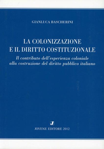 La colonizzazione e il diritto costituzionale. Il contributo dell'esperienza coloniale alla costruzione del diritto pubblico italiano - Gianluca Bascherini - copertina