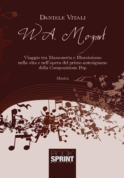 W. A. Mozart. Viaggio tra massoneria e illuminismo nella vita e nell'opera del primo antesignano della composizione pop - Daniele Vitali - copertina