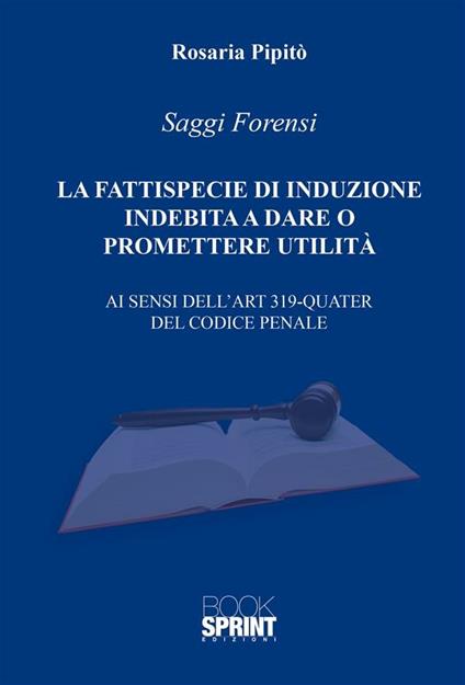 La fattispecie di induzione indebita a dare o promettere utilità. Ai sensi dell'art. 319-quarter del codice penale - Rosaria Pipitò - ebook