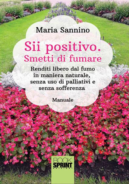 Sii positivo. Smetti di fumare. Renditi libero dal fumo in maniera naturale, senza uso di palliativi e senza sofferenza - Maria Sannino - copertina