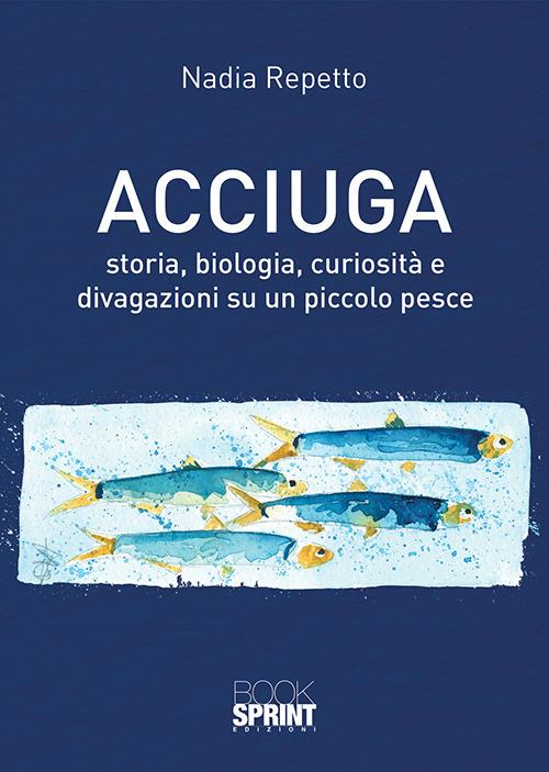 Acciuga. Storia, biologia, curiosità e divagazioni su un piccolo pesce - Nadia Repetto - copertina