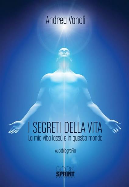 I segreti della vita. La mia vita lassù e in questo mondo - Andrea Vanoli - ebook