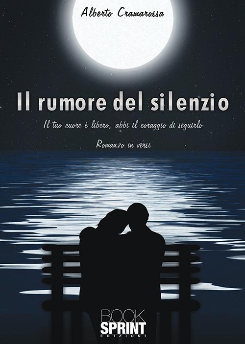 Il rumore del silenzio. Il tuo cuore e libero, abbi il coraggio di seguirlo - Alberto Cramarossa - copertina