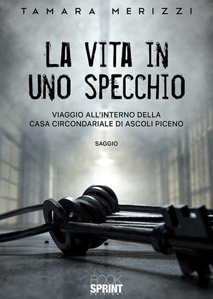 La vita in uno specchio. Viaggio all'interno della casa circondariale di Ascoli Piceno - Tamara Merizzi - copertina