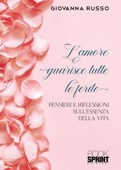 L'amore guarisce tutte le ferite. Pensieri e riflessioni sull'essenza della vita - Giovanna Russo - copertina