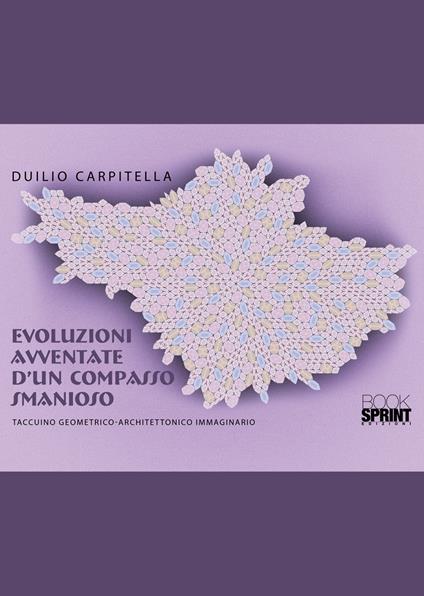 Evoluzioni avventate d’un compasso smanioso. Taccuino geometrico-architettonico immaginario - Duilio Carpitella - copertina