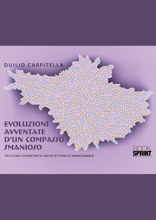 Evoluzioni avventate d’un compasso smanioso. Taccuino geometrico-architettonico immaginario - Duilio Carpitella - copertina