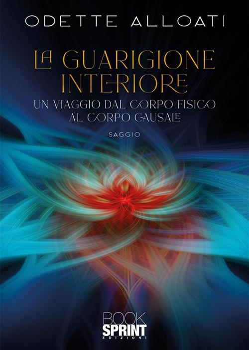 La guarigione interiore. Un viaggio dal corpo fisico al corpo causale - Odette Alloati - ebook