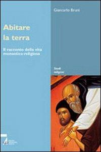 Abitare la terra. Il racconto della vita monastico-religiosa - Giancarlo Bruni - copertina