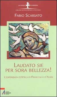 Laudato sie per sora bellezza! L'esperienza estetica di Francesco d'Assisi - Fabio Scarsato - copertina