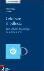 Celebrare la bellezza. Testi ufficiali del dialogo tra Chiesa e arte