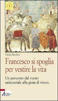 Francesco si spoglia per vestire la vita. Un percorso dal vuoto esistenziale alla gioia di vivere - Cinzia Bacchin - copertina