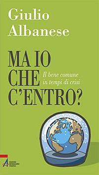 Ma io che c'entro? Il bene comune in tempi di crisi - Giulio Albanese - copertina