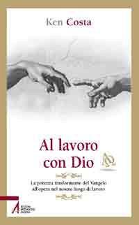Al lavoro con Dio. La potenza trasformante del Vangelo all'opera nel nostro luogo di lavoro - Ken Costa - copertina