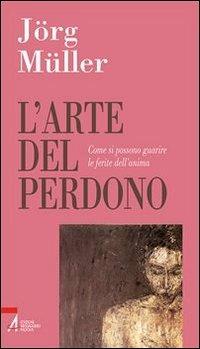 L'arte del perdono. Come si possono guarire le ferite dell'anima - Jörg Müller - copertina