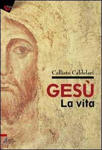 Gesù: la vita. Biografia e pagine evangeliche per dubbiosi e non credenti - Callisto Caldelari - copertina