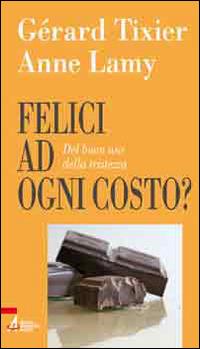 Felici ad ogni costo? Del buon uso della tristezza - Anne Lamy,Gérard Tixier - copertina