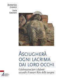 Asciugherà ogni lacrima dai loro occhi. Celebrazioni per i defunti secondo il nuovo rito delle esequie - Domenico Cravero,Luca Gazzoni - copertina