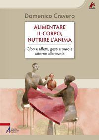 Alimentare il corpo, nutrire l'anima. Cibo e affetti, gesti e parole attorno alla tavola - Domenico Cravero - copertina