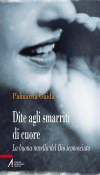 Dite agli smarriti di cuore. La buona novella del Dio sconosciuto - Palmarita Guida - ebook