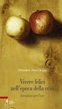 Vivere felici nell'epoca della crisi. Istruzioni per l'uso - Zdzisław Józef Kijas - copertina