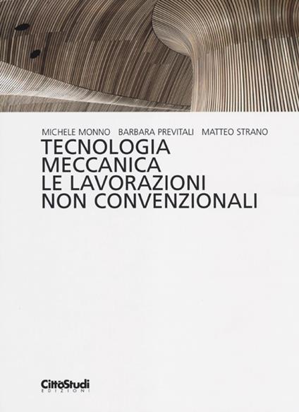 Tecnologia meccanica. Le lavorazioni non convenzionali - Michele Monno,Barbara Previtali,Matteo Strano - copertina