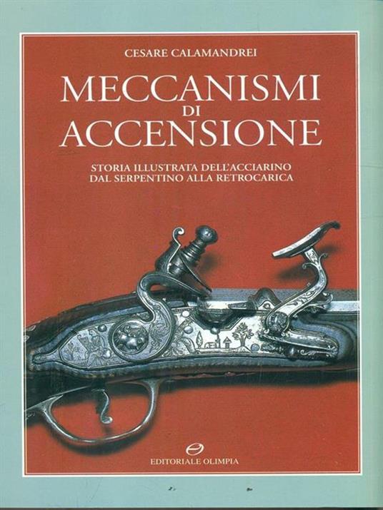Meccanismi di accensione. Storia illustrata dell'acciarino dal serpentino alla retrocarica - Cesare Calamandrei - 2