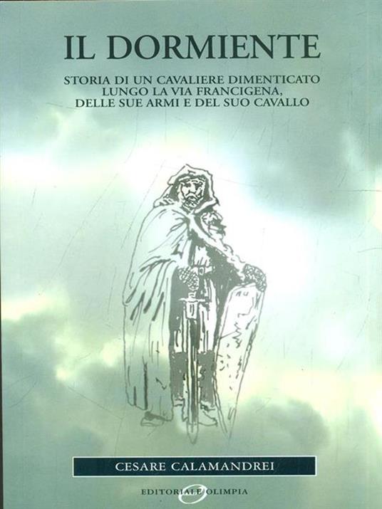 Il dormiente. Storia di un cavaliere dimenticato lungo la via Francigena, delle sue armi e del suo cavallo - Cesare Calamandrei - 2