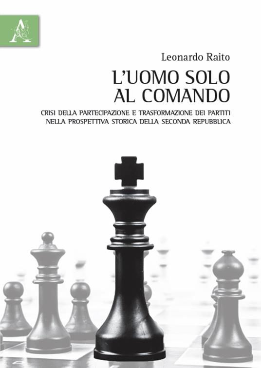 L'uomo solo al comando. Crisi della partecipazione e trasformazione dei partiti nella prospettiva storica della Seconda Repubblica - Leonardo Raito - copertina
