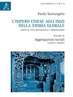 L' impero cinese agli inizi della storia globale. Società, vita quotidiana e immaginario. Vol. 3: Aggregazioni sociali. Legalità e illegalità.