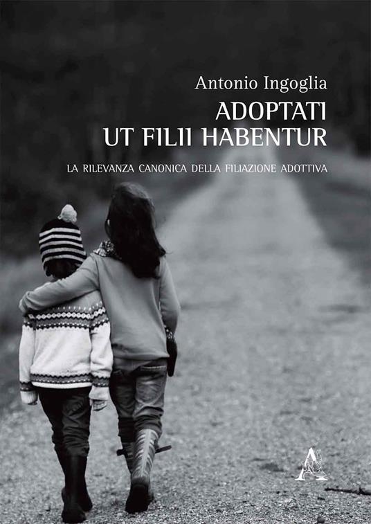 Adoptati ut filii habentur. La rilevanza canonica della filiazione adottiva - Antonio Ingoglia - copertina