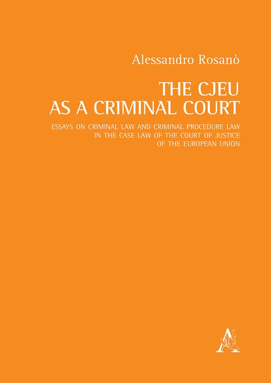 The CJEU as a Criminal Court. Essays on criminal law and criminal procedure law in the case law of the Court of Justice of the European Union - Alessandro Rosanò - copertina
