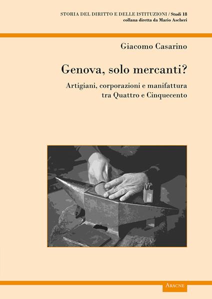 Genova, solo mercanti?. Artigiani, corporazioni e manifattura tra Quattro e Cinquecento - Giacomo Casarino - copertina