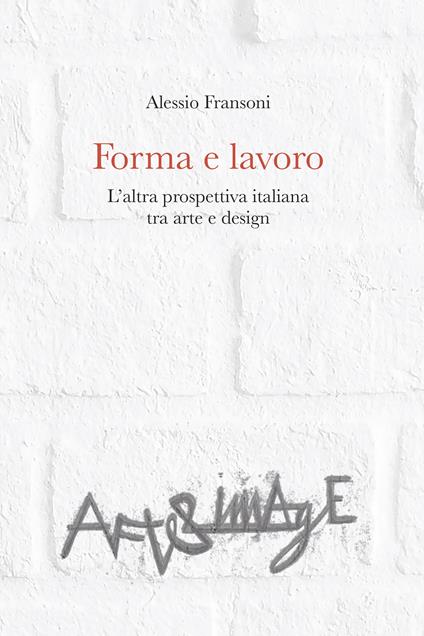 Forma e lavoro. L'altra prospettiva italiana tra arte e design - Alessio Fransoni - copertina