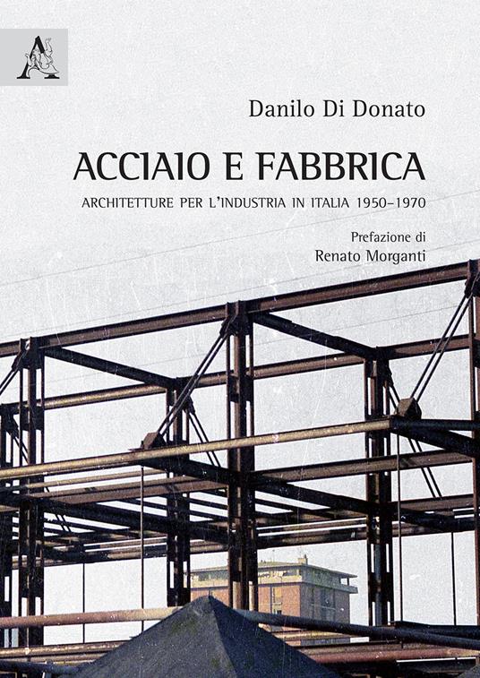 Acciaio e fabbrica. Architetture per l'industria in Italia 1950-1970 - Danilo Di Donato - copertina