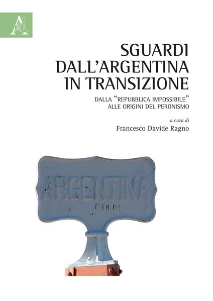 Sguardi dall'Argentina in transizione. Dalla «Repubblica impossibile» alle origini del peronismo - Laura Fotia,Bruno Cimatti,Ignacio Alejandro López - copertina