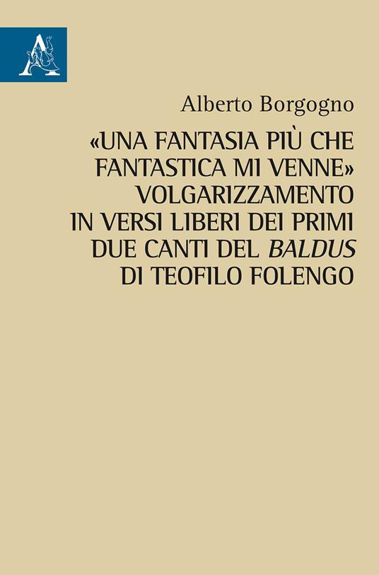 «Una fantasia più che fantastica mi venne». Volgarizzamento in versi liberi dei primi due canti del Baldus di Teofilo Folengo - Alberto Borgogno - copertina