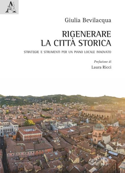 Rigenerare la città storica. Strategie e strumenti per un piano locale innovato - Giulia Bevilacqua - copertina