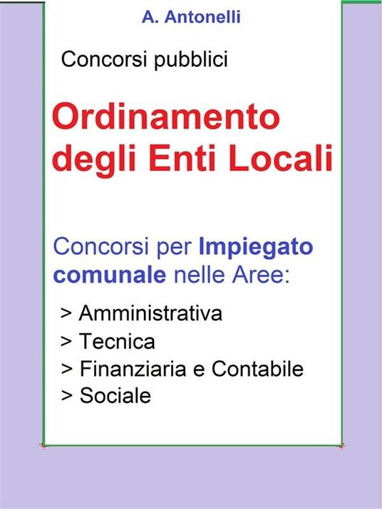 Concorsi pubblici. Ordinamento degli enti locali. Concorsi per impiegato comunale nelle aree: amministrativa, tecnica, finanziaria e contabile, sociale - A. Antonelli - ebook