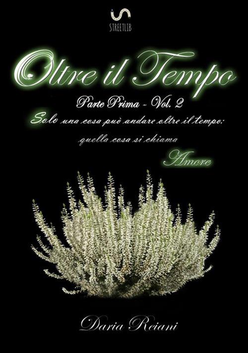 Oltre il tempo. Parte prima. Vol. 2: Solo una cosa può andare oltre il tempo: quella cosa si chiama amore. - Daria Reiani - copertina