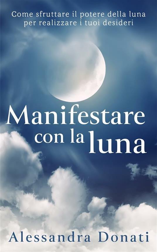 Manifestare con la luna. Come sfruttare il potere della luna per realizzare  i tuoi desideri