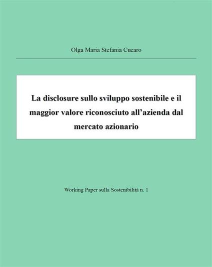 La disclosure sullo sviluppo sostenibile e il maggior valore riconosciuto all'azienda dal mercato - Olga Maria Stefania Cucaro - ebook