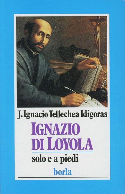 Ignazio di Loyola. Solo e a piedi - J. Ignacio Tellechea Idigoras - copertina