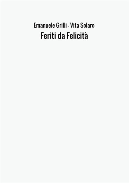 Feriti da felicità - Emanuele Grilli,Vita Solaro - copertina