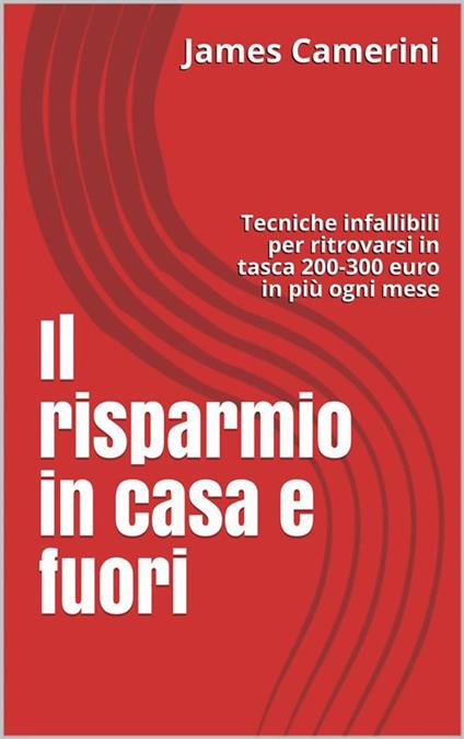Il risparmio in casa e fuori. Tecniche infallibili per ritrovarsi in portafoglio 200-300 euro in più ogni mese - James Camerini - ebook