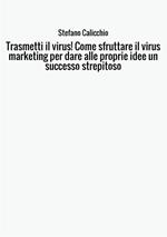 Trasmetti il virus! Come sfruttare il virus marketing per dare alle proprie idee un successo strepitoso