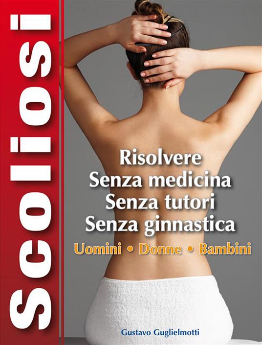 Scoliosi. Risolvere senza medicina, senza tutori, senza ginnastica - Gustavo Guglielmotti - ebook