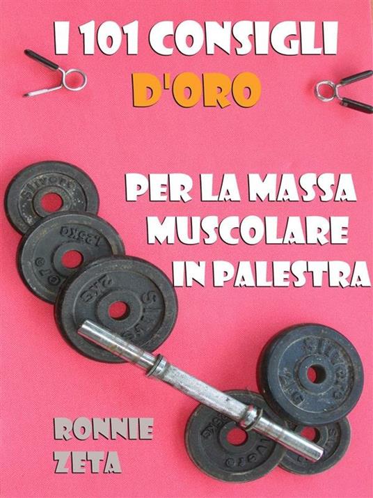 I 101 consigli d'oro per la massa muscolare in palestra - Ronnie Zeta - ebook