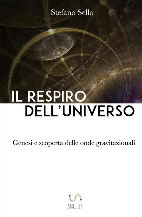 Il respiro dell'universo. Genesi e scoperta delle onde gravitazionali - Stefano Sello - copertina